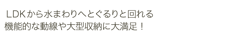 ＬＤＫから水まわりへとぐるりと回れる機能的な動線や大型収納に大満足！
