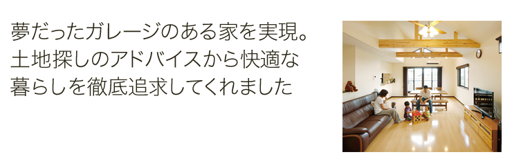 夢だったガレージのある家を実現。土地探しのアドバイスから快適な暮らしを徹底追求してくれました
